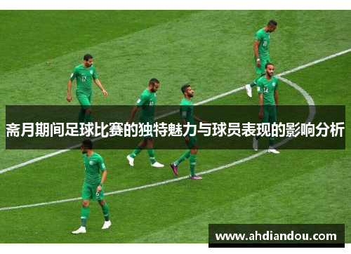 斋月期间足球比赛的独特魅力与球员表现的影响分析