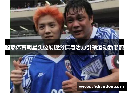 超燃体育明星头像展现激情与活力引领运动新潮流