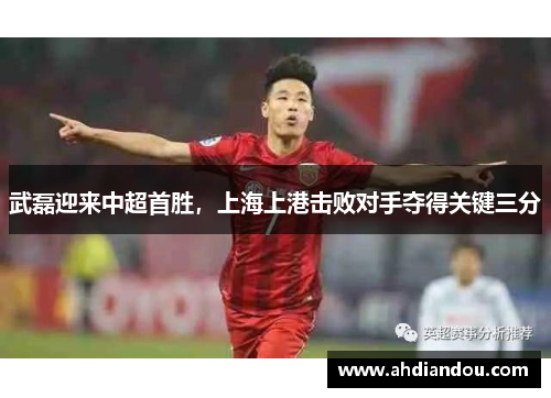 武磊迎来中超首胜，上海上港击败对手夺得关键三分