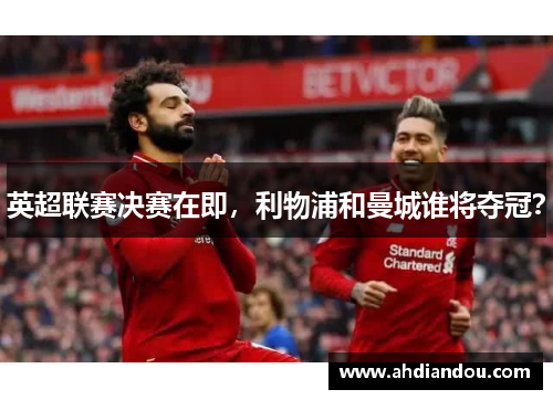 英超联赛决赛在即，利物浦和曼城谁将夺冠？