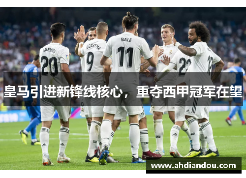 皇马引进新锋线核心，重夺西甲冠军在望