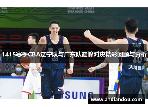 1415赛季CBA辽宁队与广东队巅峰对决精彩回顾与分析