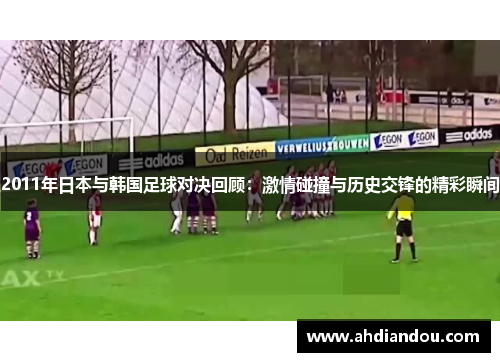 2011年日本与韩国足球对决回顾：激情碰撞与历史交锋的精彩瞬间