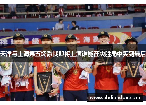 天津与上海第五场激战即将上演谁能在决胜局中笑到最后