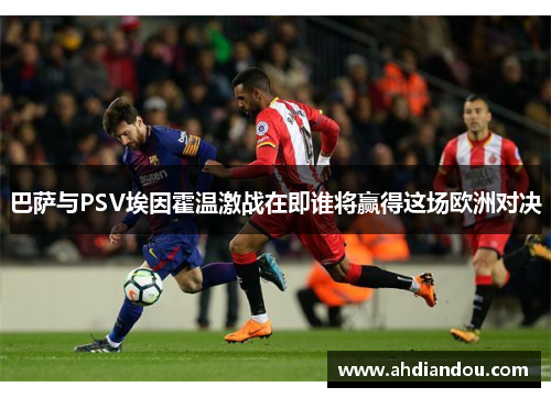 巴萨与PSV埃因霍温激战在即谁将赢得这场欧洲对决