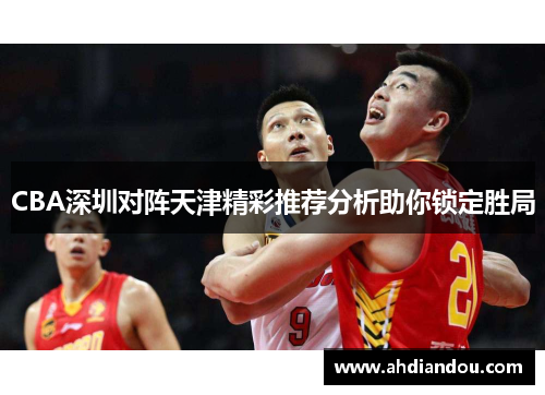 CBA深圳对阵天津精彩推荐分析助你锁定胜局