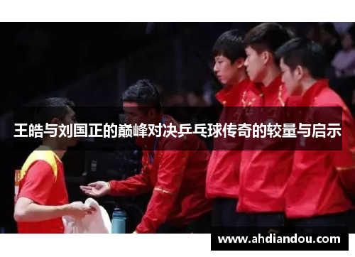 王皓与刘国正的巅峰对决乒乓球传奇的较量与启示