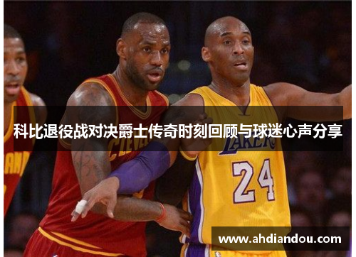 科比退役战对决爵士传奇时刻回顾与球迷心声分享
