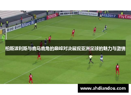 柏斯波利斯与鹿岛鹿角的巅峰对决展现亚洲足球的魅力与激情