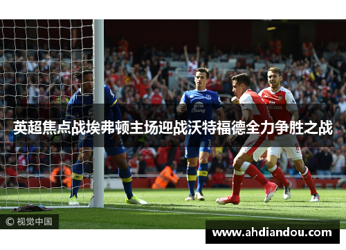英超焦点战埃弗顿主场迎战沃特福德全力争胜之战