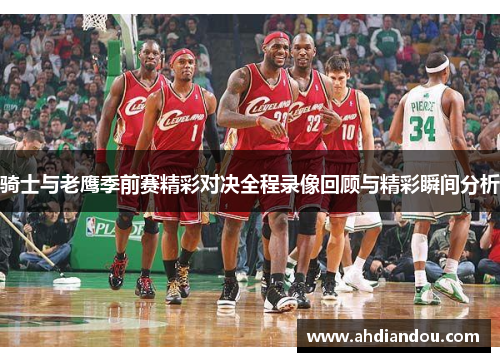 骑士与老鹰季前赛精彩对决全程录像回顾与精彩瞬间分析