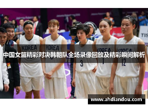 中国女篮精彩对决韩朝队全场录像回放及精彩瞬间解析