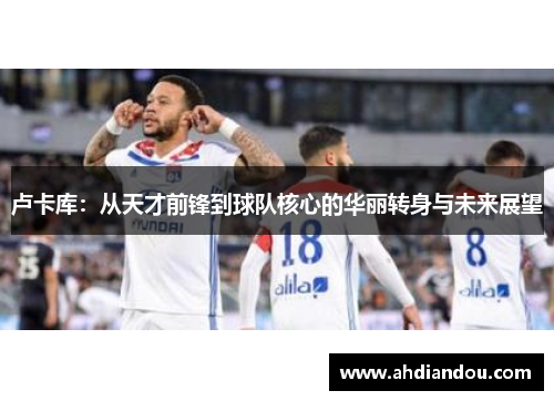 卢卡库：从天才前锋到球队核心的华丽转身与未来展望